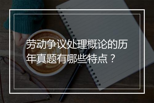 劳动争议处理概论的历年真题有哪些特点？
