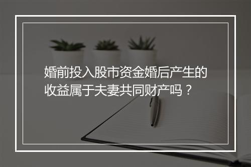 婚前投入股市资金婚后产生的收益属于夫妻共同财产吗？