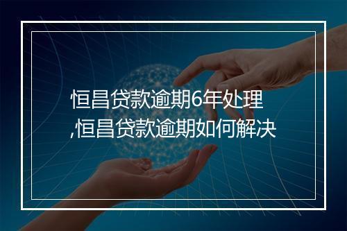 恒昌贷款逾期6年处理 ,恒昌贷款逾期如何解决
