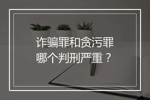 诈骗罪和贪污罪哪个判刑严重？