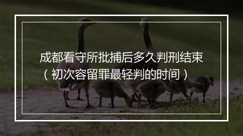 成都看守所批捕后多久判刑结束（初次容留罪最轻判的时间）