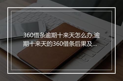360借条逾期十来天怎么办,逾期十来天的360借条后果及处理方法