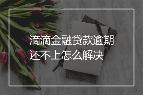 滴滴金融贷款逾期还不上怎么解决