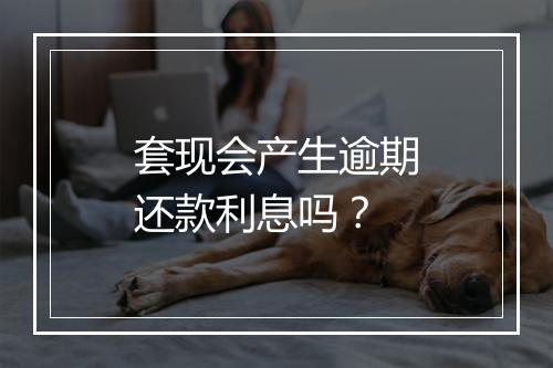 套现会产生逾期还款利息吗？