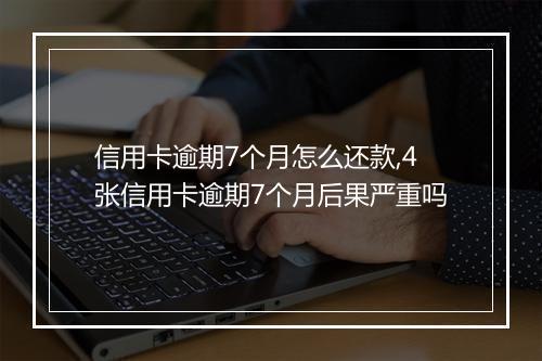 信用卡逾期7个月怎么还款,4张信用卡逾期7个月后果严重吗