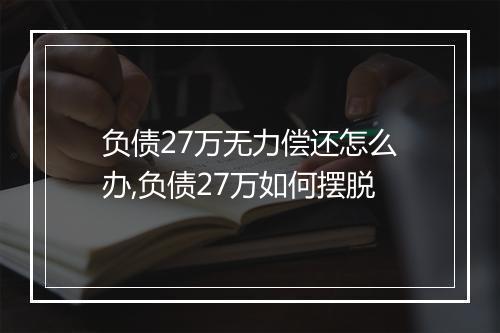负债27万无力偿还怎么办,负债27万如何摆脱