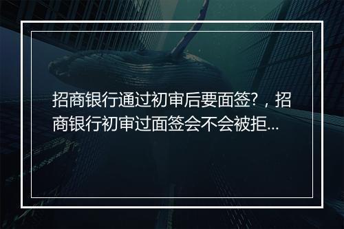 招商银行通过初审后要面签?，招商银行初审过面签会不会被拒绝