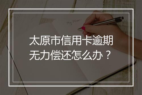 太原市信用卡逾期无力偿还怎么办？