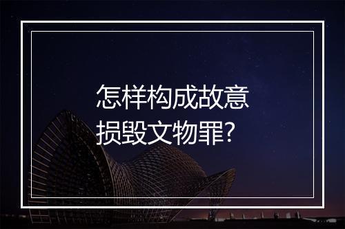 怎样构成故意损毁文物罪?