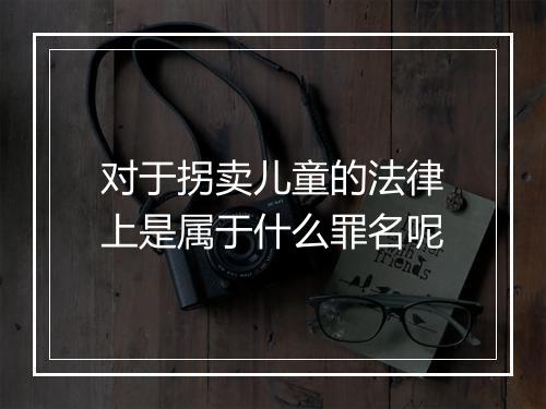 对于拐卖儿童的法律上是属于什么罪名呢