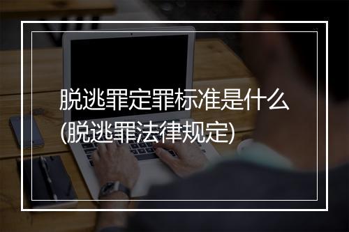 脱逃罪定罪标准是什么(脱逃罪法律规定)