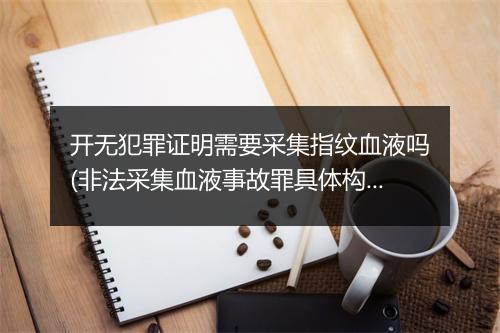 开无犯罪证明需要采集指纹血液吗(非法采集血液事故罪具体构成要件)