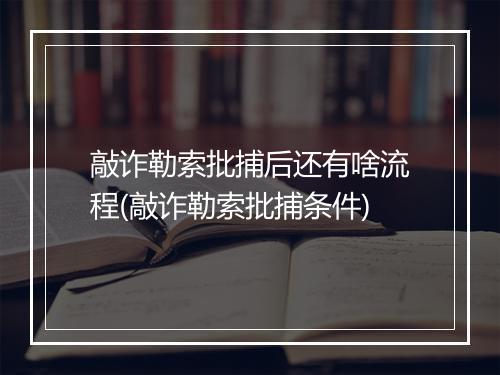 敲诈勒索批捕后还有啥流程(敲诈勒索批捕条件)