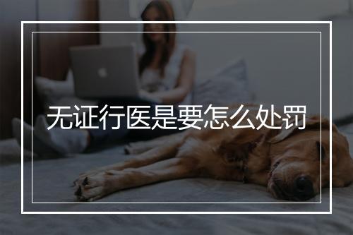 无证行医是要怎么处罚