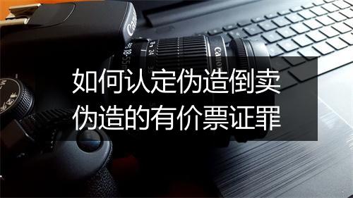 如何认定伪造倒卖伪造的有价票证罪