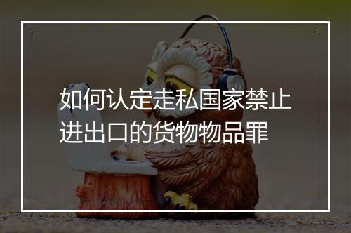 如何认定走私国家禁止进出口的货物物品罪