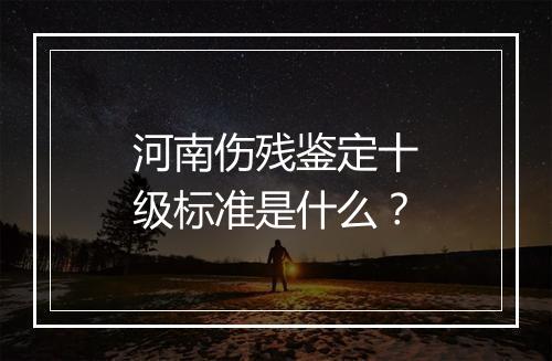 河南伤残鉴定十级标准是什么？
