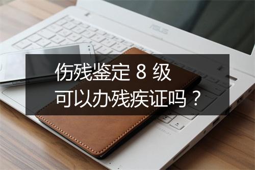 伤残鉴定 8 级可以办残疾证吗？