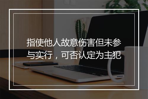 指使他人故意伤害但未参与实行，可否认定为主犯