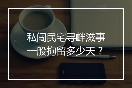 私闯民宅寻衅滋事一般拘留多少天？
