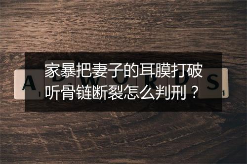 家暴把妻子的耳膜打破听骨链断裂怎么判刑？