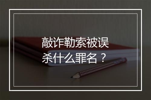 敲诈勒索被误杀什么罪名？