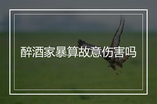 醉酒家暴算故意伤害吗