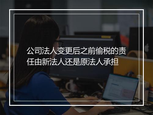 公司法人变更后之前偷税的责任由新法人还是原法人承担