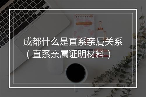 成都什么是直系亲属关系（直系亲属证明材料）