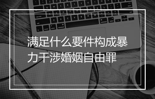 满足什么要件构成暴力干涉婚姻自由罪