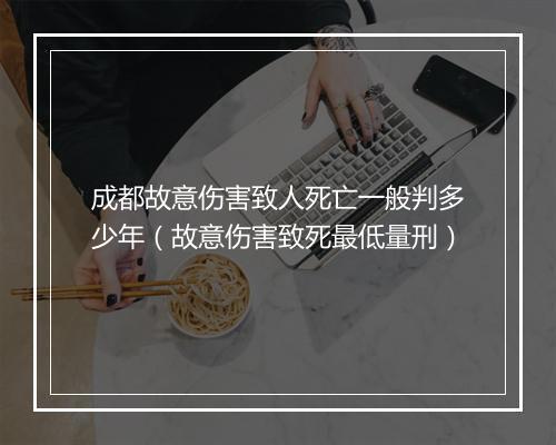 成都故意伤害致人死亡一般判多少年（故意伤害致死最低量刑）