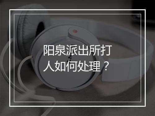 阳泉派出所打人如何处理？
