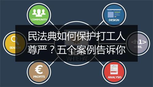 民法典如何保护打工人尊严？五个案例告诉你
