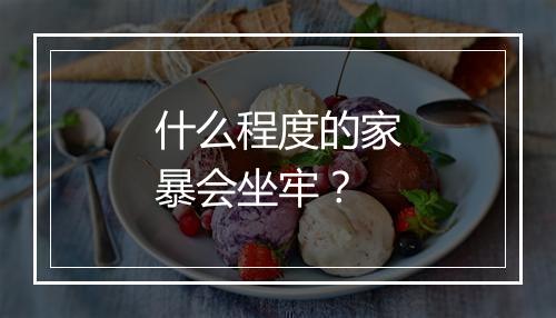 什么程度的家暴会坐牢？