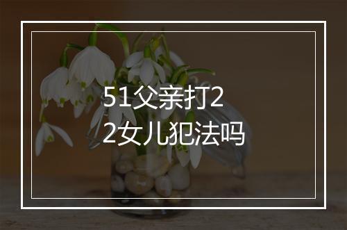 51父亲打22女儿犯法吗