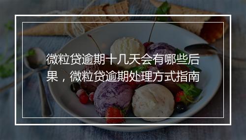 微粒贷逾期十几天会有哪些后果，微粒贷逾期处理方式指南