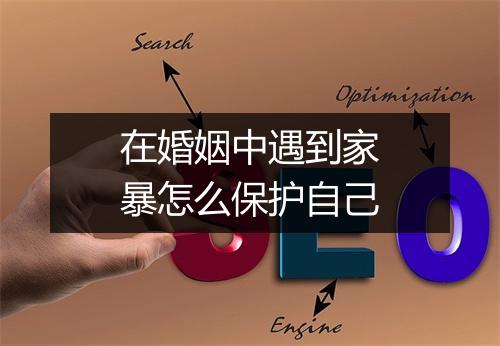 在婚姻中遇到家暴怎么保护自己