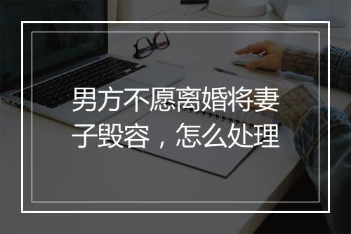 男方不愿离婚将妻子毁容，怎么处理