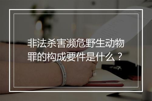 非法杀害濒危野生动物罪的构成要件是什么？