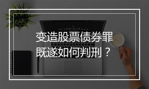 变造股票债券罪既遂如何判刑？