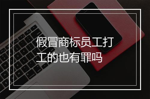 假冒商标员工打工的也有罪吗