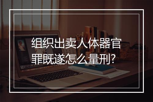 组织出卖人体器官罪既遂怎么量刑?