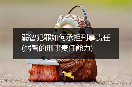 弱智犯罪如何承担刑事责任(弱智的刑事责任能力)