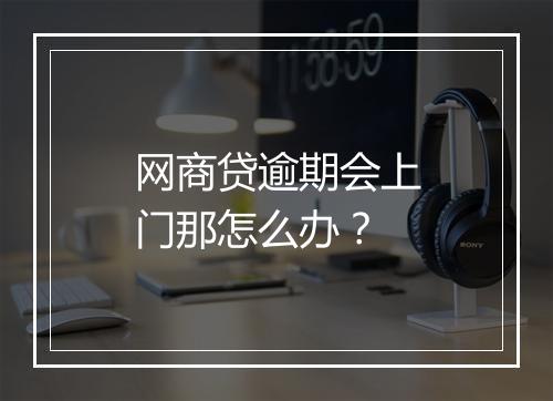 网商贷逾期会上门那怎么办？