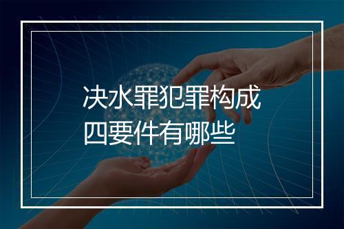 决水罪犯罪构成四要件有哪些