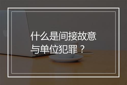 什么是间接故意与单位犯罪？
