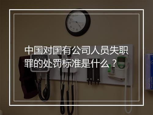 中国对国有公司人员失职罪的处罚标准是什么？