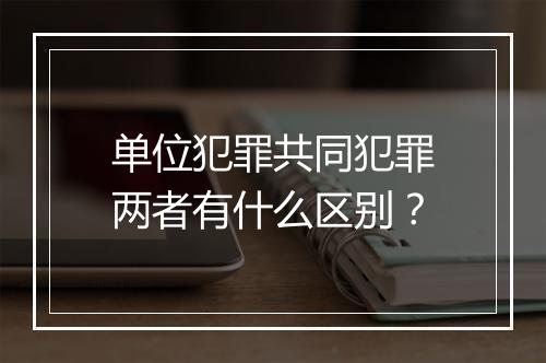 单位犯罪共同犯罪两者有什么区别？