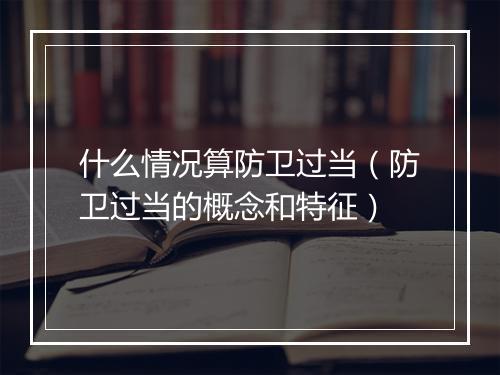 什么情况算防卫过当（防卫过当的概念和特征）