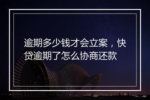 逾期多少钱才会立案，快贷逾期了怎么协商还款
